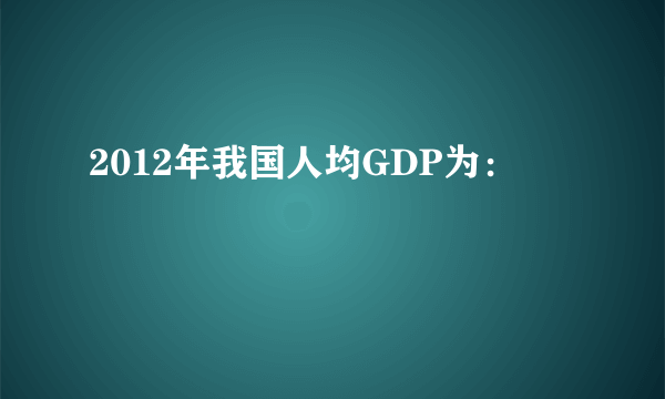 2012年我国人均GDP为：
