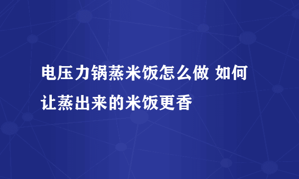 电压力锅蒸米饭怎么做 如何让蒸出来的米饭更香