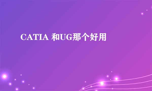 CATIA 和UG那个好用
