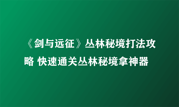 《剑与远征》丛林秘境打法攻略 快速通关丛林秘境拿神器