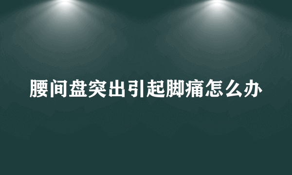 腰间盘突出引起脚痛怎么办