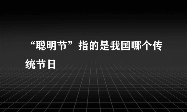 “聪明节”指的是我国哪个传统节日