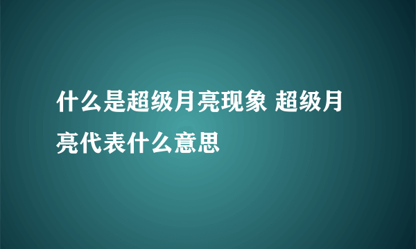 什么是超级月亮现象 超级月亮代表什么意思