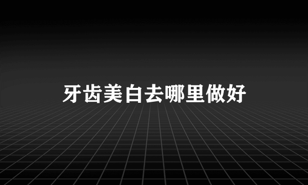 牙齿美白去哪里做好