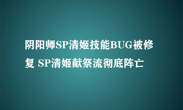 阴阳师SP清姬技能BUG被修复 SP清姬献祭流彻底阵亡