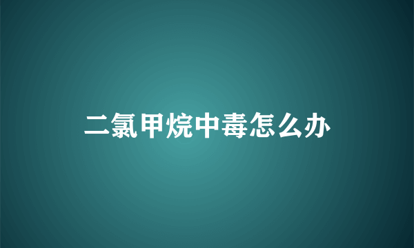 二氯甲烷中毒怎么办