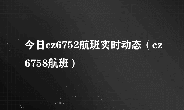 今日cz6752航班实时动态（cz6758航班）