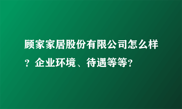 顾家家居股份有限公司怎么样？企业环境、待遇等等？
