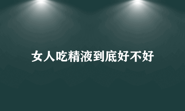 女人吃精液到底好不好