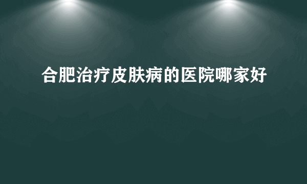 合肥治疗皮肤病的医院哪家好
