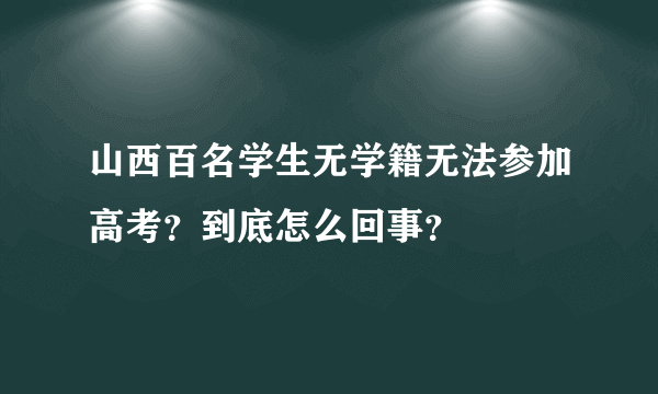 山西百名学生无学籍无法参加高考？到底怎么回事？