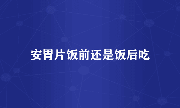 安胃片饭前还是饭后吃