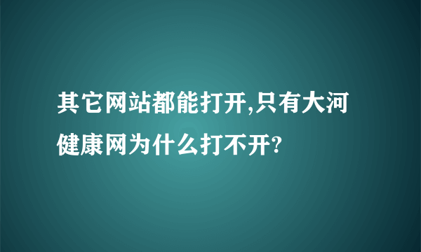 其它网站都能打开,只有大河健康网为什么打不开?