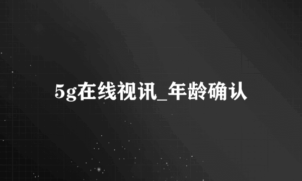 5g在线视讯_年龄确认