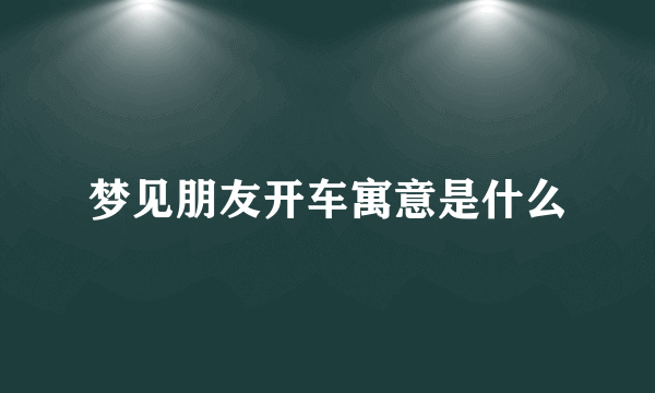 梦见朋友开车寓意是什么