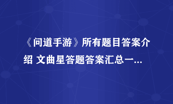 《问道手游》所有题目答案介绍 文曲星答题答案汇总一览2021