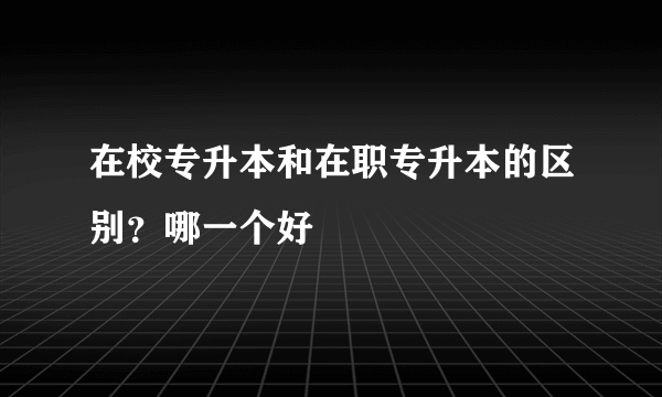 在校专升本和在职专升本的区别？哪一个好