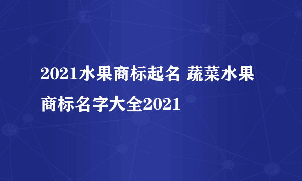 2021水果商标起名 蔬菜水果商标名字大全2021