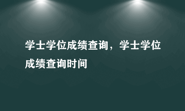 学士学位成绩查询，学士学位成绩查询时间