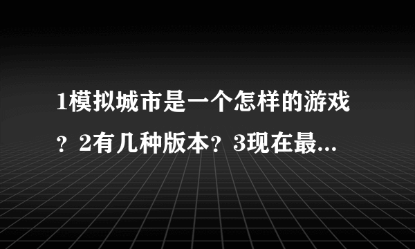 1模拟城市是一个怎样的游戏？2有几种版本？3现在最高版本是什么？（按序号，不会空着）