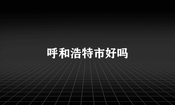 呼和浩特市好吗
