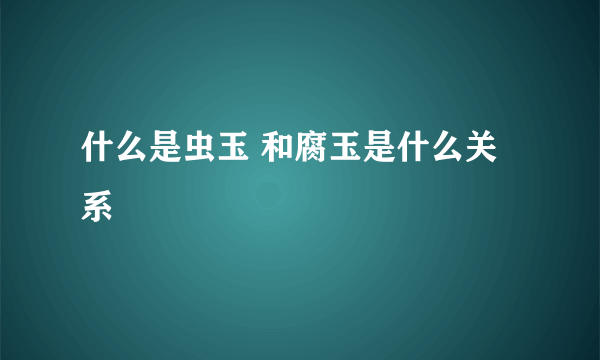 什么是虫玉 和腐玉是什么关系