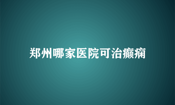 郑州哪家医院可治癫痫