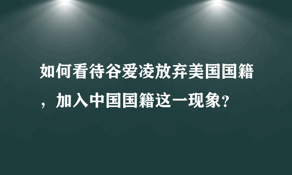 如何看待谷爱凌放弃美国国籍，加入中国国籍这一现象？