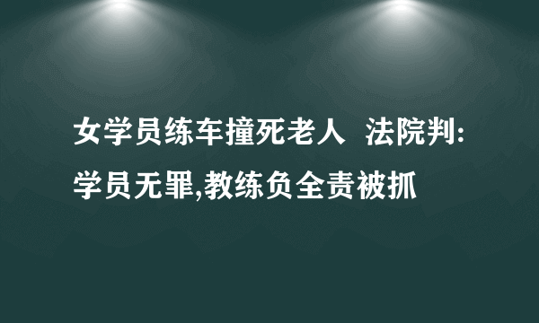 女学员练车撞死老人  法院判:学员无罪,教练负全责被抓