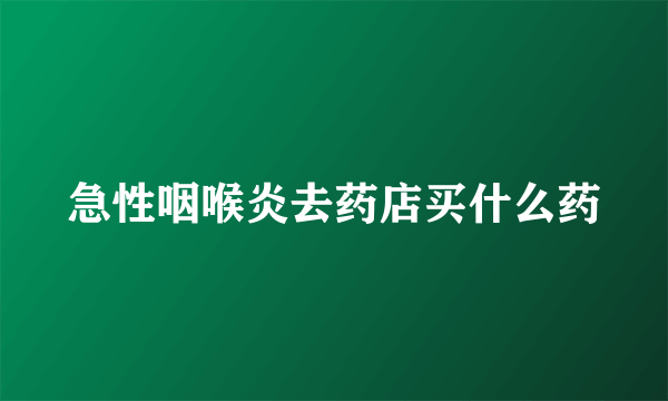 急性咽喉炎去药店买什么药