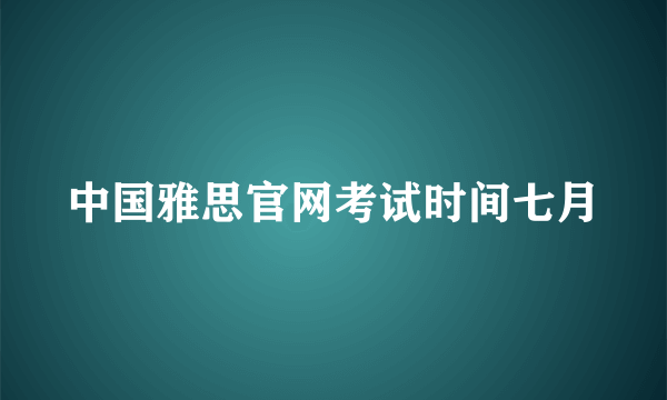 中国雅思官网考试时间七月
