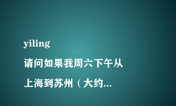 yiling
请问如果我周六下午从上海到苏州（大约3点多到）？