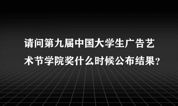 请问第九届中国大学生广告艺术节学院奖什么时候公布结果？