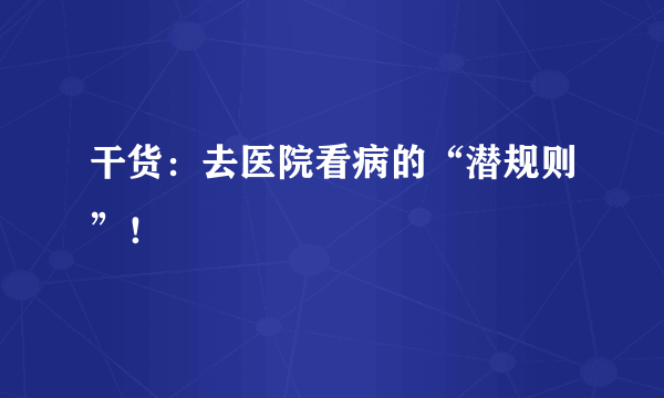 干货：去医院看病的“潜规则”！