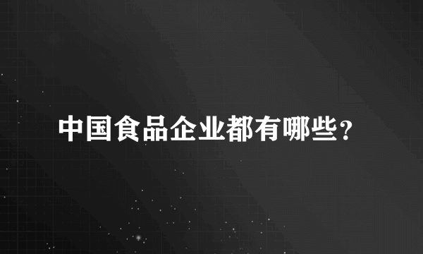 中国食品企业都有哪些？