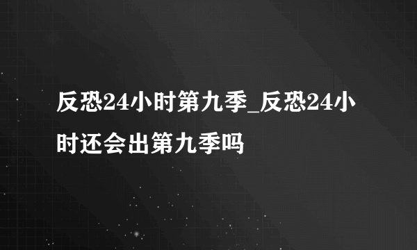 反恐24小时第九季_反恐24小时还会出第九季吗