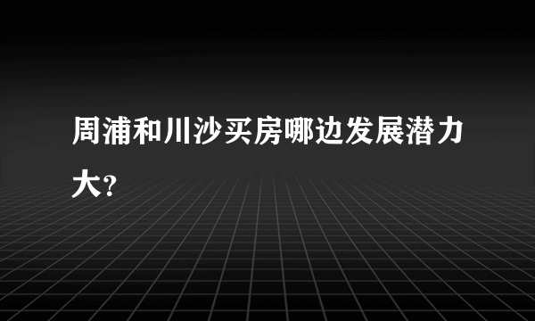 周浦和川沙买房哪边发展潜力大？