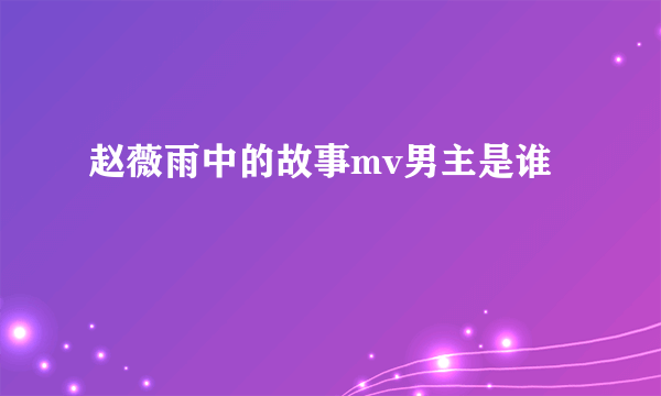 赵薇雨中的故事mv男主是谁