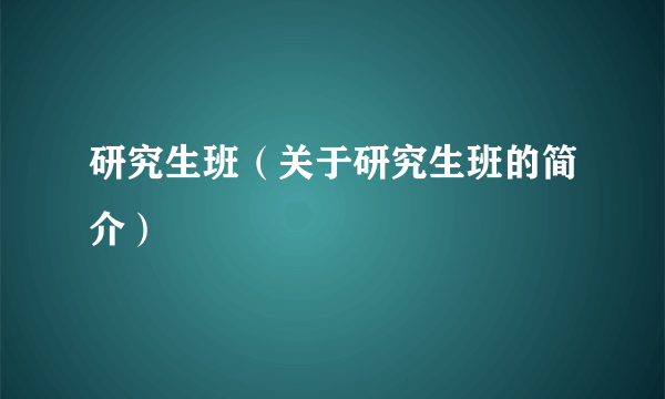 研究生班（关于研究生班的简介）