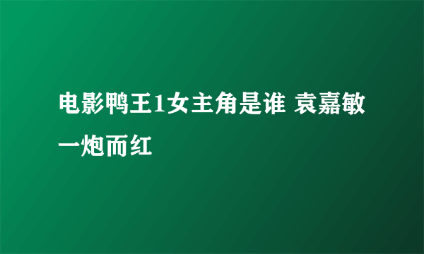 电影鸭王1女主角是谁 袁嘉敏一炮而红