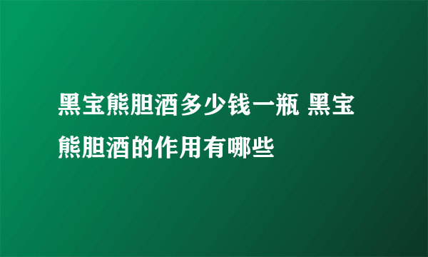 黑宝熊胆酒多少钱一瓶 黑宝熊胆酒的作用有哪些