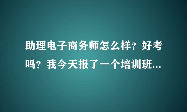 助理电子商务师怎么样？好考吗？我今天报了一个培训班 五百块钱 值不值得？