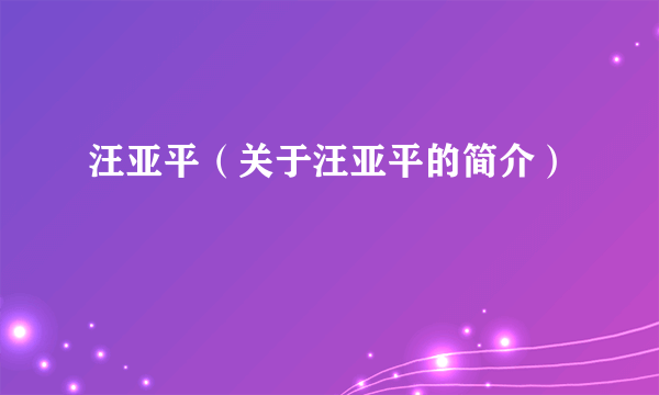 汪亚平（关于汪亚平的简介）