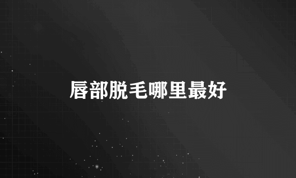 唇部脱毛哪里最好