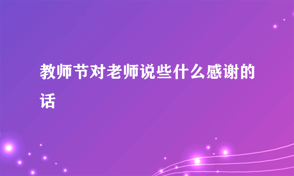 教师节对老师说些什么感谢的话
