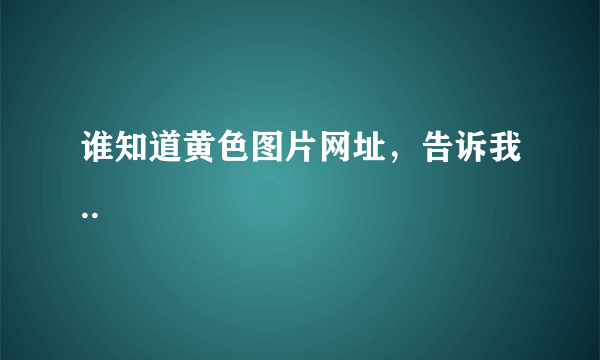 谁知道黄色图片网址，告诉我..