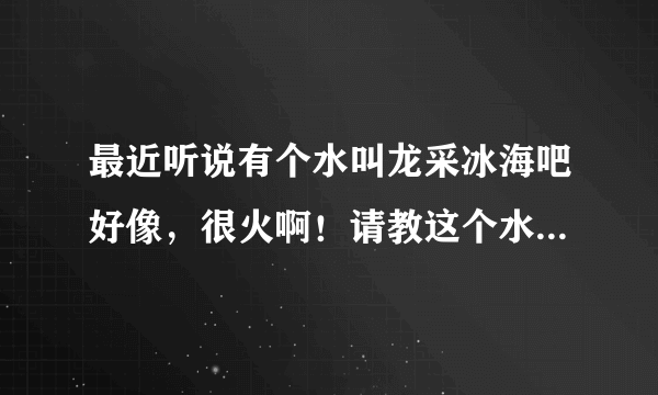 最近听说有个水叫龙采冰海吧好像，很火啊！请教这个水到底怎么样呢？