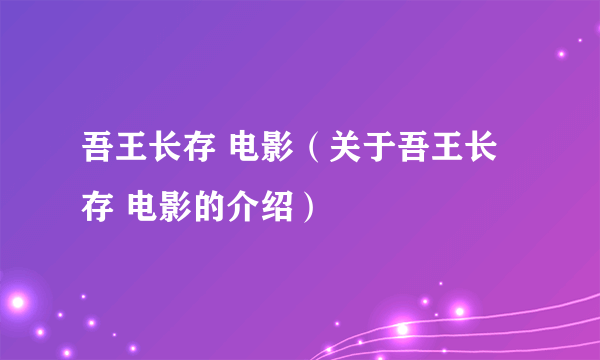 吾王长存 电影（关于吾王长存 电影的介绍）
