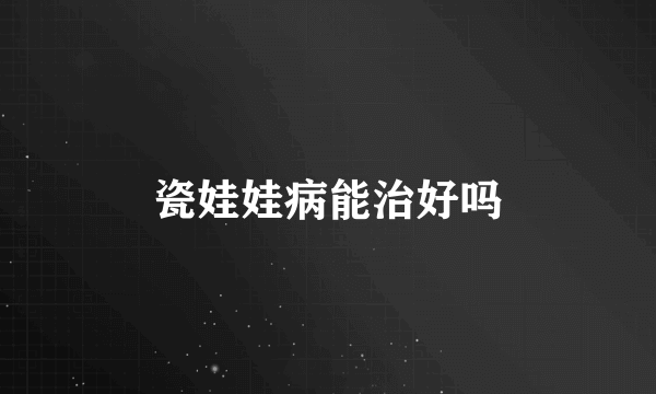 瓷娃娃病能治好吗