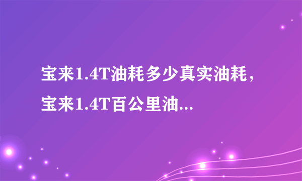 宝来1.4T油耗多少真实油耗，宝来1.4T百公里油耗多少钱一公里